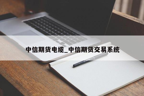 中信期货电缆_中信期货交易系统