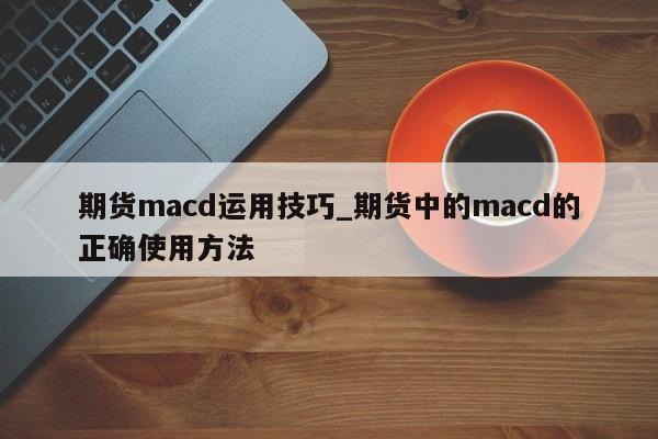 期货macd运用技巧_期货中的macd的正确使用方法
